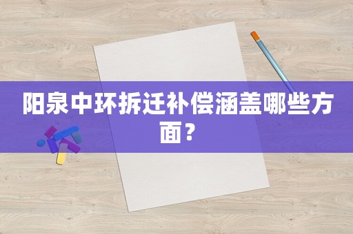 陽泉中環拆遷補償涵蓋哪些方面？
