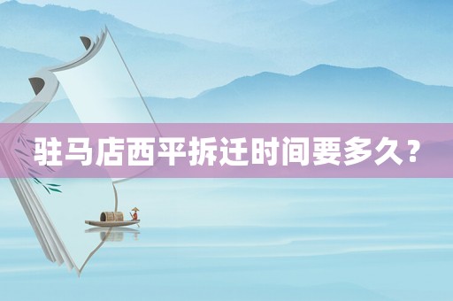 駐馬店西平拆遷時間要多久？
