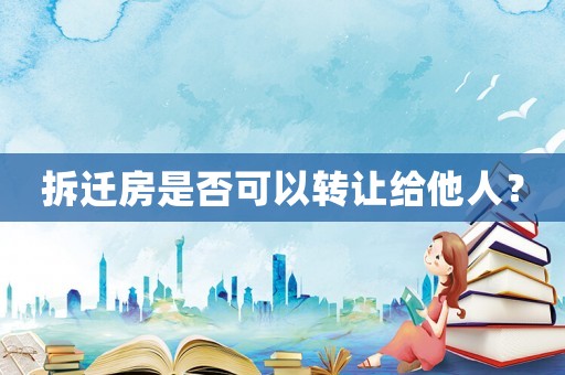拆遷房是否可以轉讓給他人？