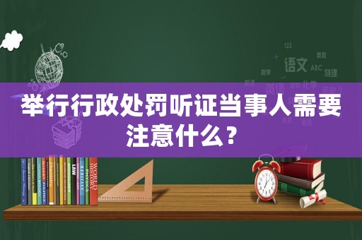 舉行行政處罰聽證當事人需要注意什么？