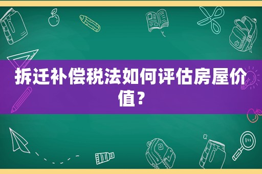 拆遷補償稅法如何評估房屋價值？