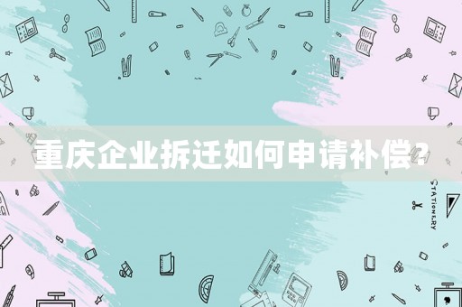 重慶企業(yè)拆遷如何申請(qǐng)補(bǔ)償？