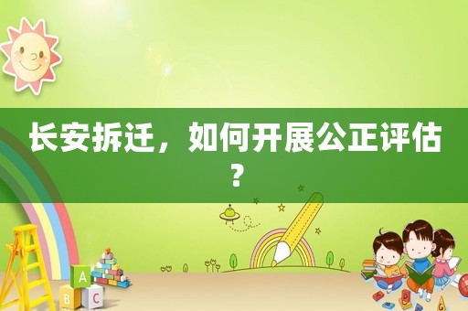 長(zhǎng)安拆遷，如何開展公正評(píng)估？