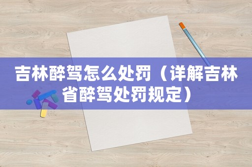 吉林醉駕怎么處罰（詳解吉林省醉駕處罰規定）