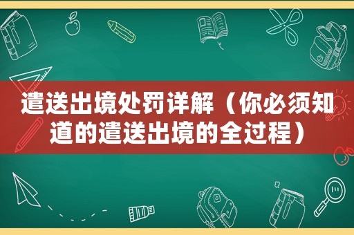 遣送出境處罰詳解（你必須知道的遣送出境的全過程）