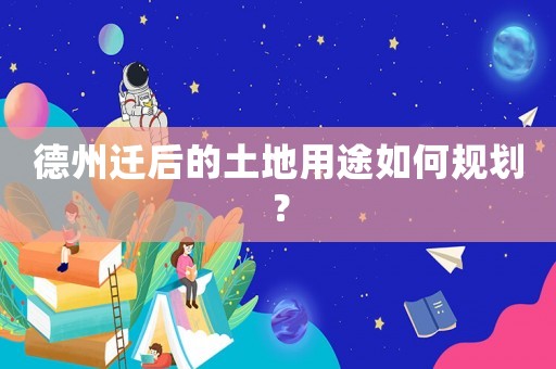 德州遷后的土地用途如何規劃？