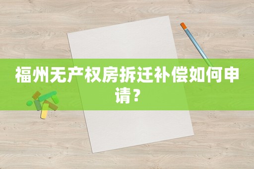 福州無產權房拆遷補償如何申請？