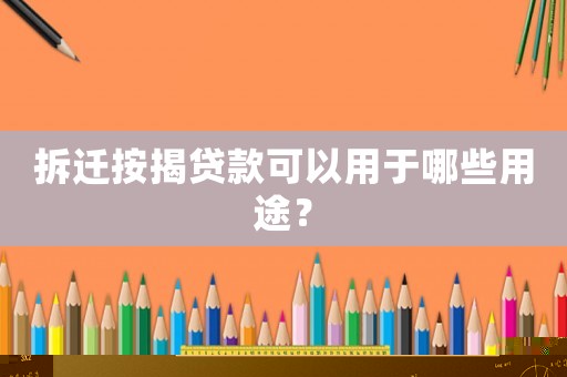 拆遷按揭貸款可以用于哪些用途？