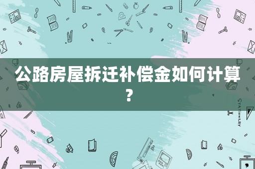 公路房屋拆遷補償金如何計算？