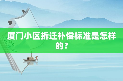 廈門小區(qū)拆遷補償標準是怎樣的？