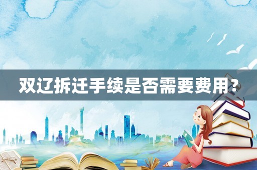 雙遼拆遷手續是否需要費用？
