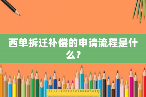 西單拆遷補償的申請流程是什么？