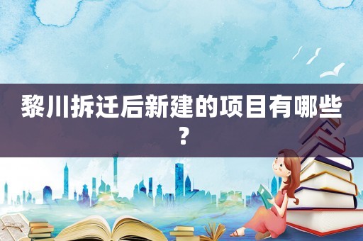 黎川拆遷后新建的項目有哪些？