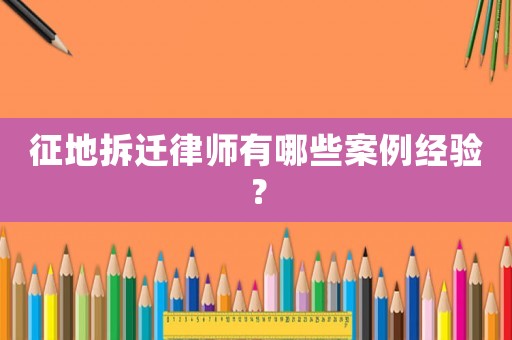 征地拆遷律師有哪些案例經(jīng)驗(yàn)？