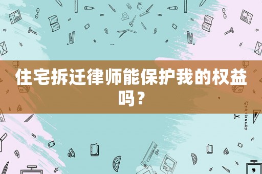 住宅拆遷律師能保護(hù)我的權(quán)益嗎？