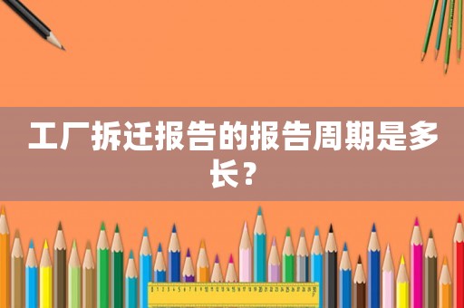 工廠拆遷報告的報告周期是多長？