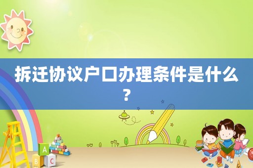 拆遷協議戶口辦理條件是什么?