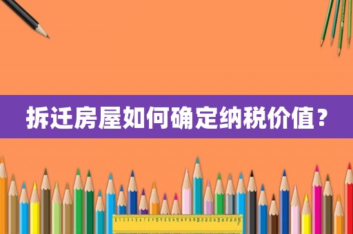 拆遷房屋如何確定納稅價值？