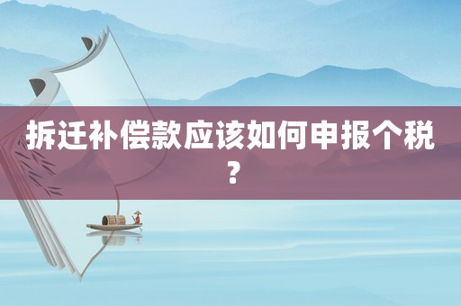 拆遷補償款應(yīng)該如何申報個稅？
