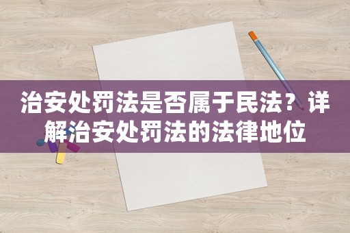 治安處罰法是否屬于民法？詳解治安處罰法的法律地位