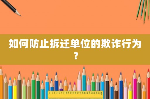 如何防止拆遷單位的欺詐行為？