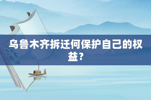 烏魯木齊拆遷何保護自己的權益？