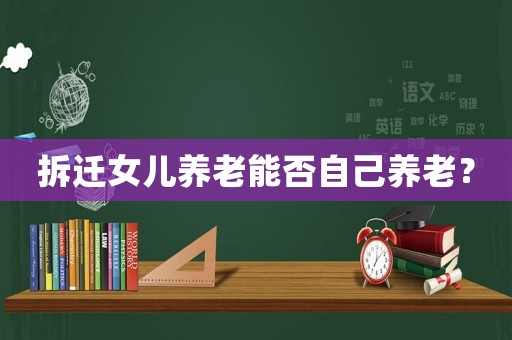 拆遷女兒養(yǎng)老能否自己養(yǎng)老？
