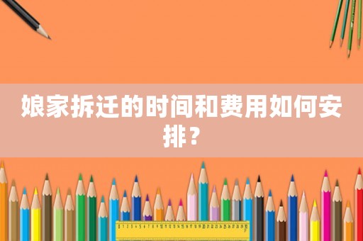 娘家拆遷的時間和費用如何安排？
