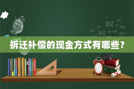 拆遷補(bǔ)償?shù)默F(xiàn)金方式有哪些？