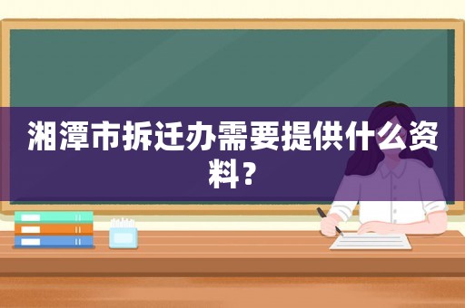 湘潭市拆遷辦需要提供什么資料？