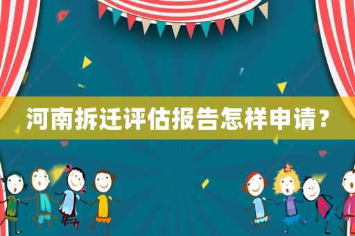 河南拆遷評估報告怎樣申請？