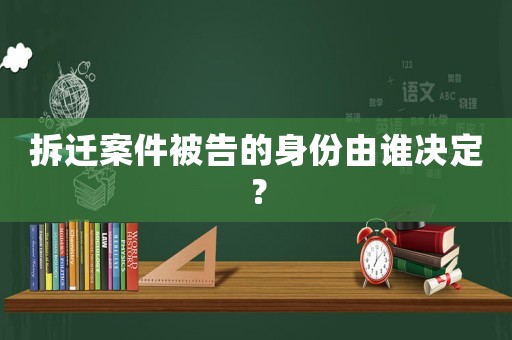 拆遷案件被告的身份由誰決定？