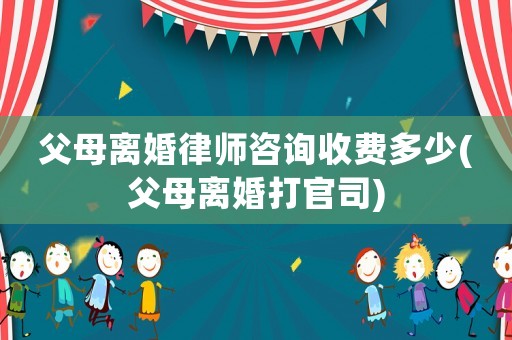 父母離婚律師咨詢收費多少(父母離婚打官司)