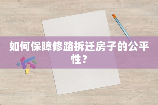 如何保障修路拆遷房子的公平性？