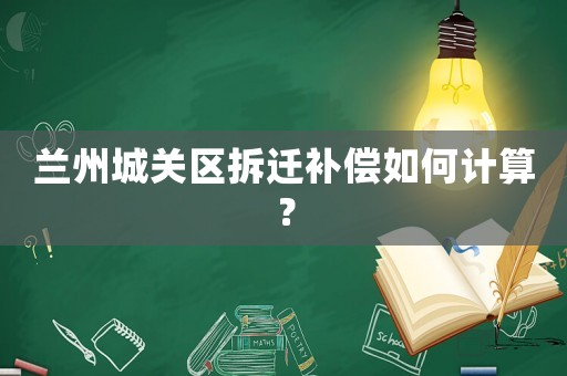 蘭州城關區拆遷補償如何計算？