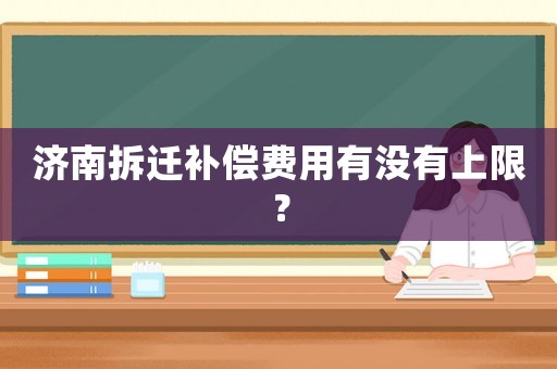 濟南拆遷補償費用有沒有上限？