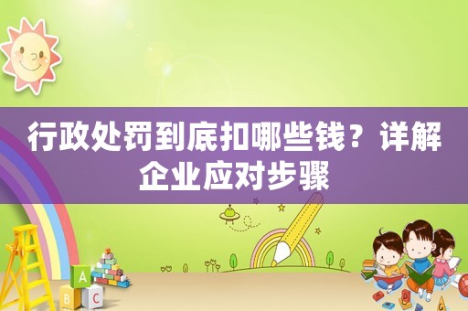 行政處罰到底扣哪些錢？詳解企業應對步驟