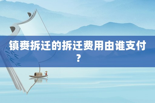 鎮(zhèn)賚拆遷的拆遷費用由誰支付？