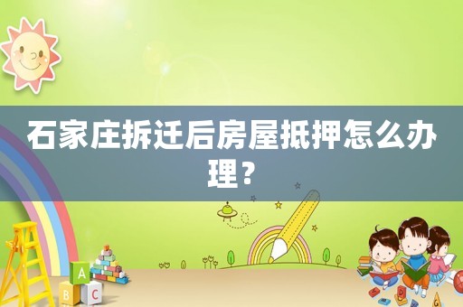 石家莊拆遷后房屋抵押怎么辦理？