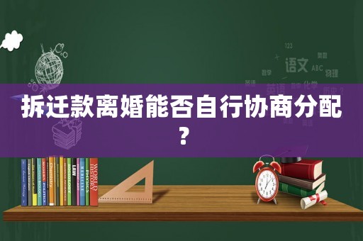 拆遷款離婚能否自行協商分配？