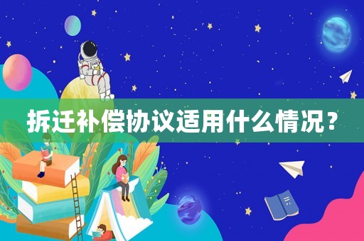 拆遷補償協(xié)議適用什么情況？