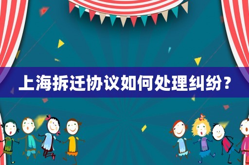 上海拆遷協(xié)議如何處理糾紛？