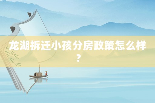 龍湖拆遷小孩分房政策怎么樣？