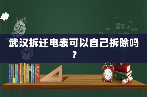 武漢拆遷電表可以自己拆除嗎？