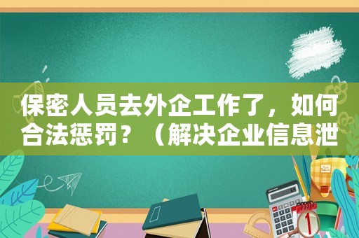 保密人員去外企工作了，如何合法懲罰？（解決企業信息泄露問題的有效方法）