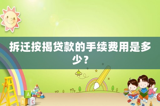 拆遷按揭貸款的手續(xù)費(fèi)用是多少？