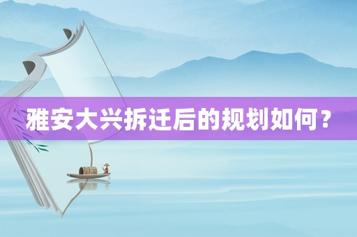 雅安大興拆遷后的規(guī)劃如何？