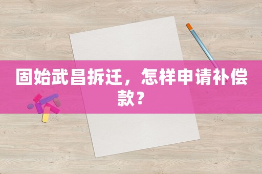 固始武昌拆遷，怎樣申請補償款？