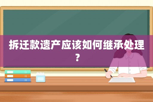 拆遷款遺產應該如何繼承處理？
