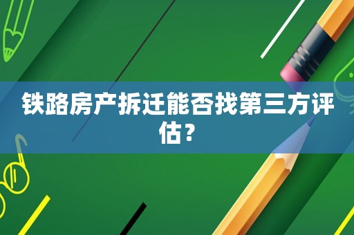 鐵路房產拆遷能否找第三方評估？